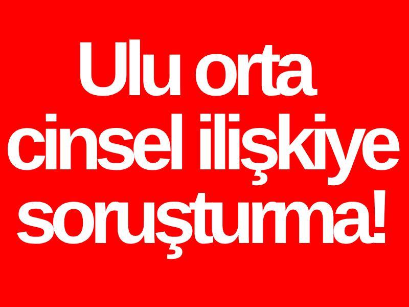 Ulu orta cinsel ilişkiye soruşturma!