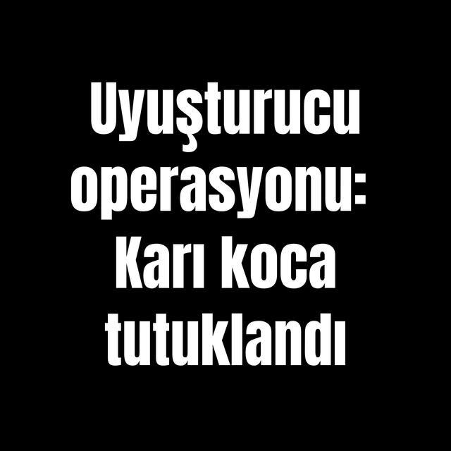 Uyuşturucu operasyonu: Karı koca tutuklandı