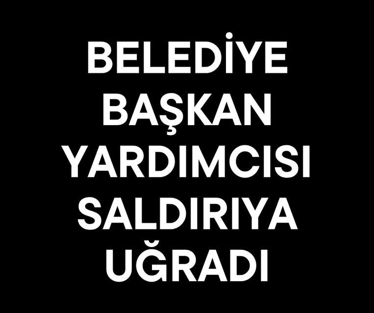 Belediye Başkan Yardımcısı saldırıya uğradı