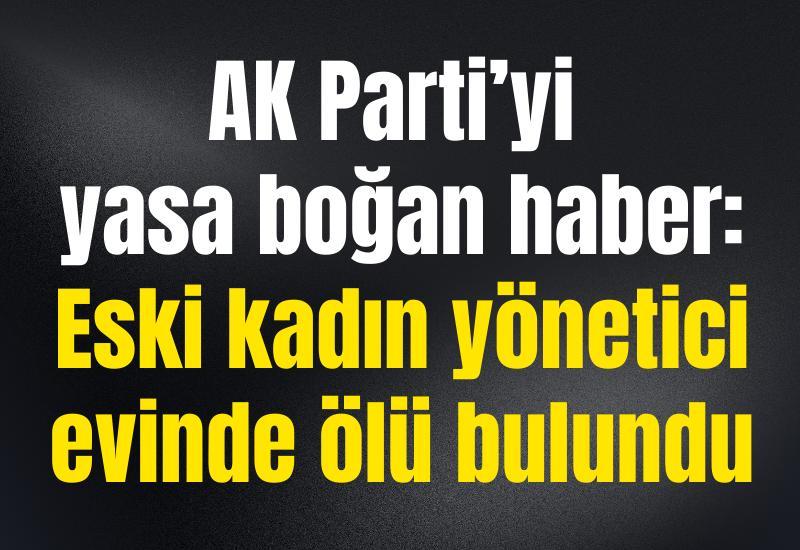 AK Parti’yi yasa boğan haber: Eski kadın yönetici evinde ölü bulundu