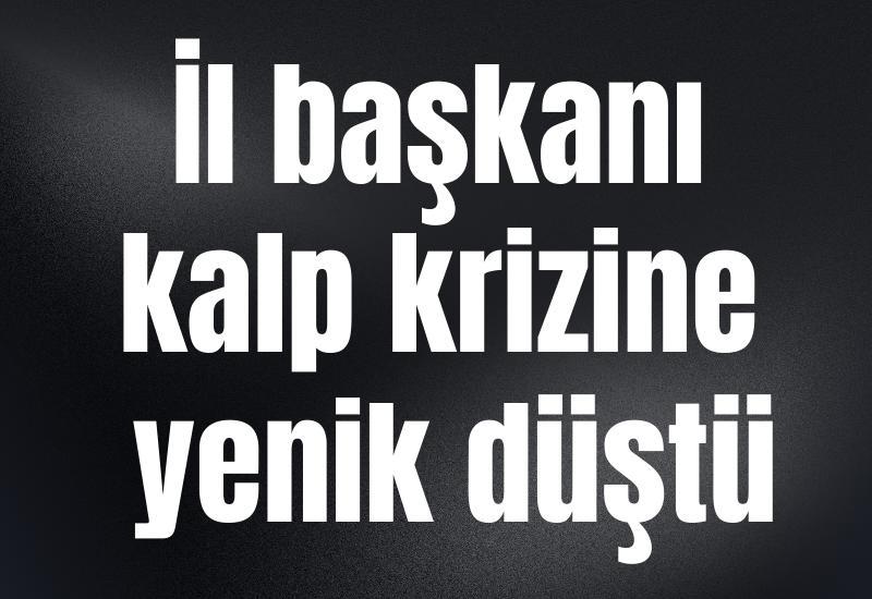 İl başkanı kalp krizine yenik düştü