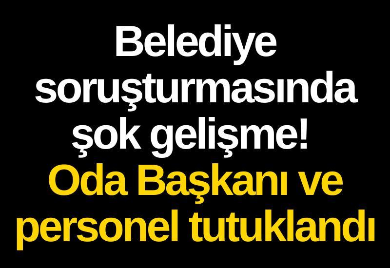 Belediye soruşturmasında şok gelişme! Oda Başkanı ve personel tutuklandı