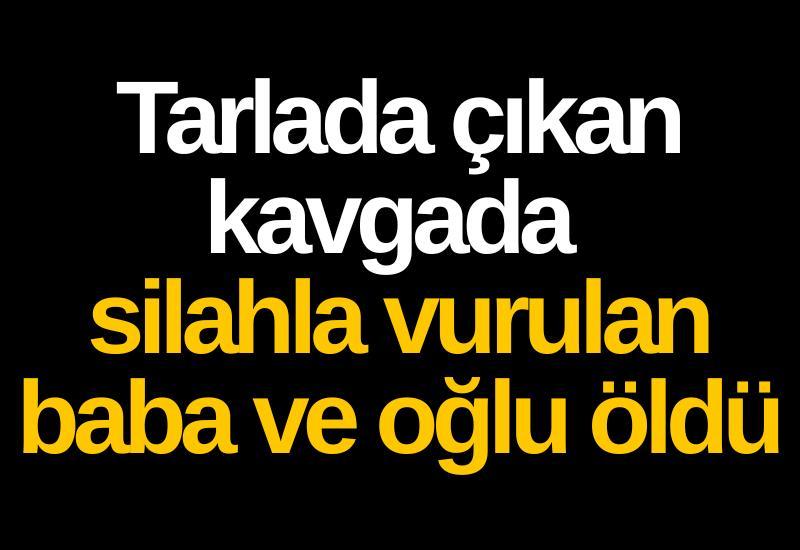 Tarlada çıkan kavgada silahla vurulan baba ve oğlu öldü