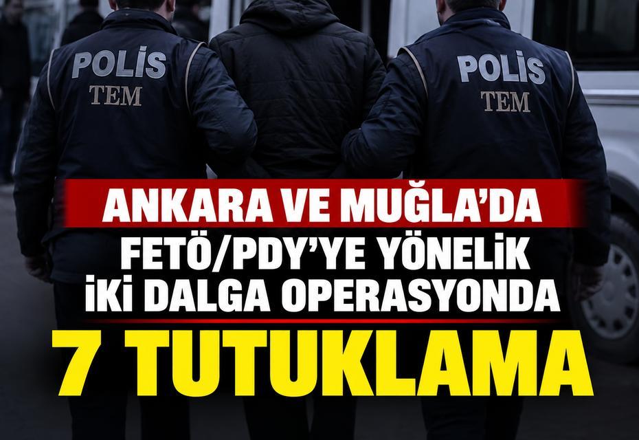 Ankara ve Muğla’da FETÖ/PDY’ye yönelik iki dalga operasyonda 7 tutuklama