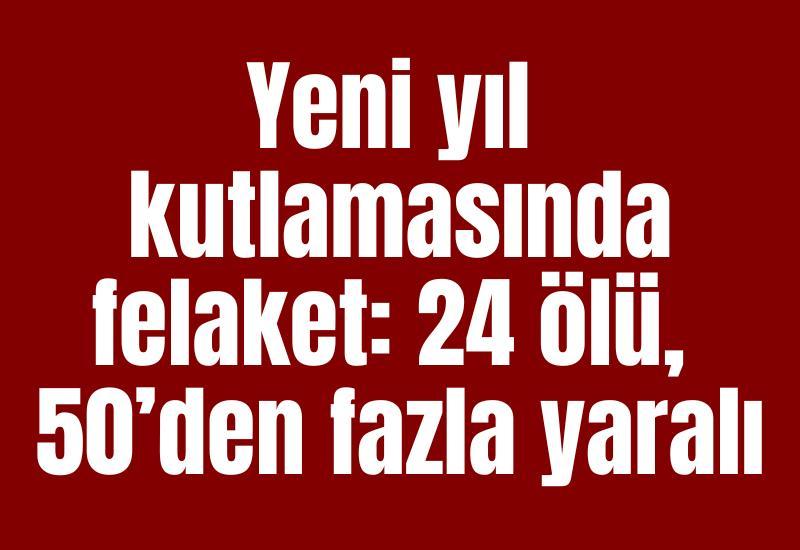 Yeni yıl kutlamasında felaket: 24 ölü, 50’den fazla yaralı