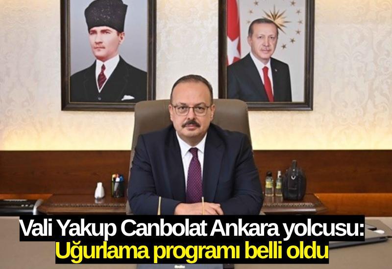 Vali Yakup Canbolat Ankara yolcusu: Uğurlama programı belli oldu