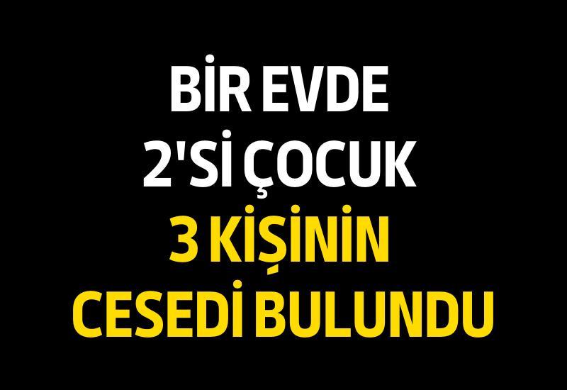 Bir evde 2'si çocuk 3 kişinin cesedi bulundu