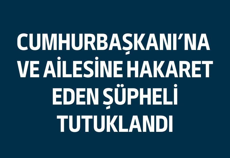 Cumhurbaşkanı’na ve ailesine hakaret eden şüpheli tutuklandı