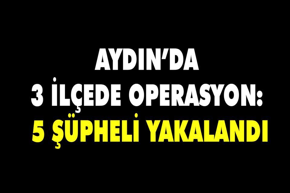 Aydın’da 3 ilçede operasyon: 5 şüpheli yakalandı