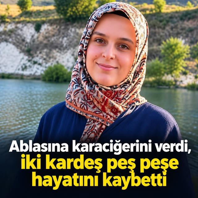 Ablasına karaciğerini verdi, iki kardeş peş peşe hayatını kaybetti