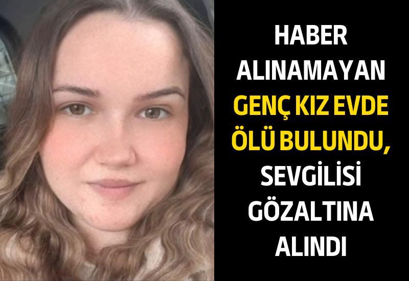 Haber alınamayan genç kız evde ölü bulundu, sevgilisi gözaltına alındı