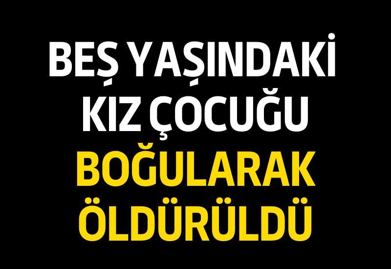 Beş yaşındaki kız çocuğu boğularak öldürüldü