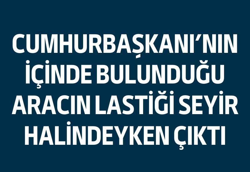 Cumhurbaşkanı'nın içinde bulunduğu aracın lastiği seyir halindeyken çıktı