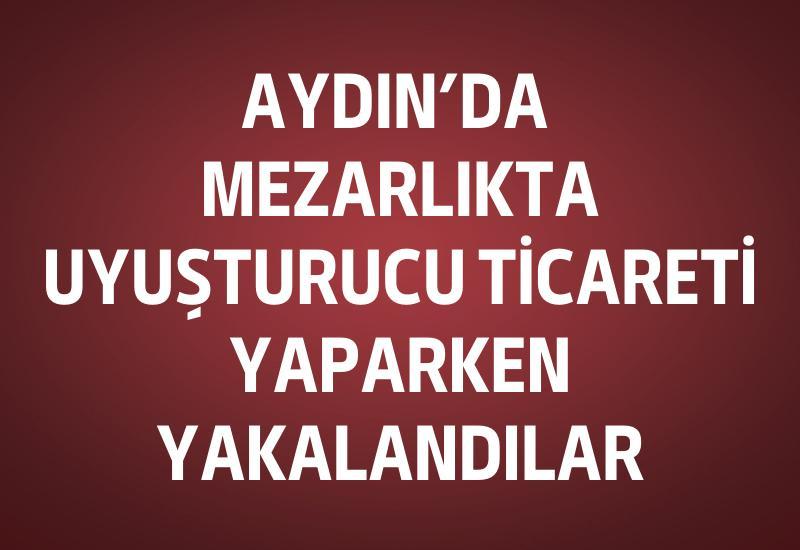 Aydın’da mezarlıkta uyuşturucu ticareti yaparken yakalandılar