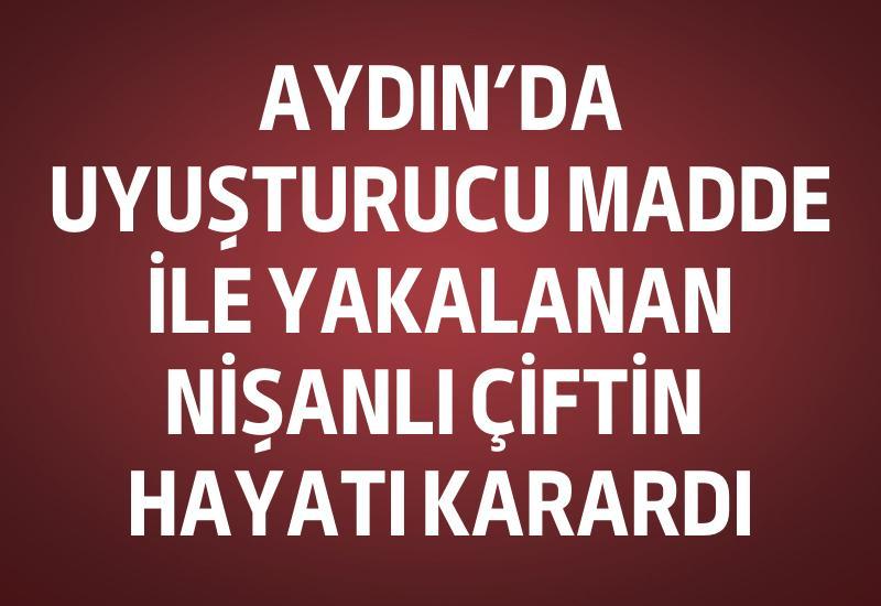 Aydın’da uyuşturucu ile yakalanan nişanlı çiftin hayatı karardı