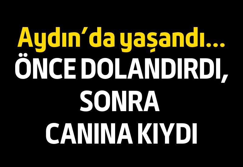 Aydın’da yaşandı… Önce dolandırdı, sonra canına kıydı