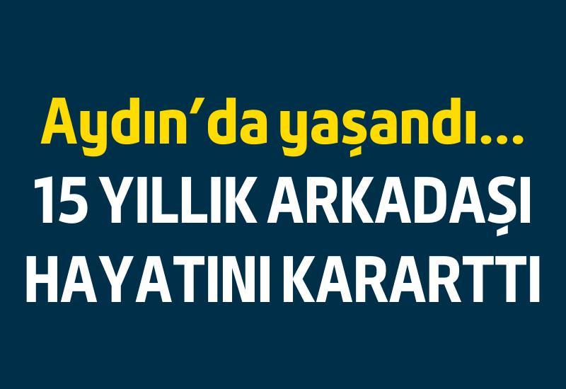 Aydın’da yaşandı… 15 yıllık arkadaşı hayatını kararttı