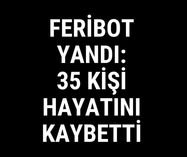Feribot yandı: 35 kişi hayatını kaybetti