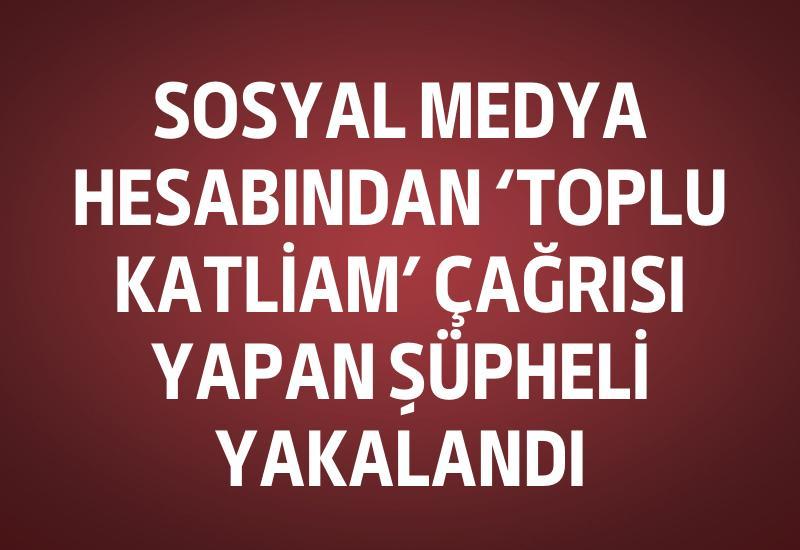 Sosyal medya hesabından ‘toplu katliam’ çağrısı yapan şüpheli yakalandı