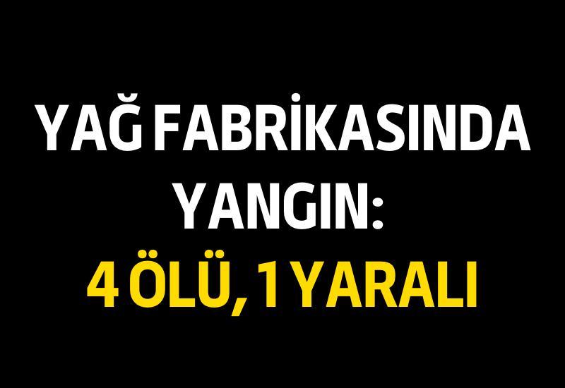 Yağ fabrikasında yangın: 4 ölü, 1 yaralı