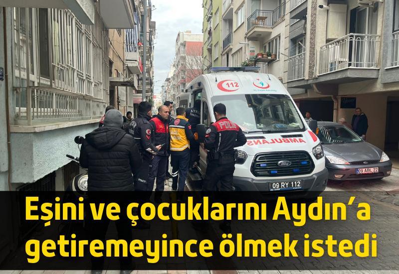 Eşini ve çocuklarını Aydın'a getiremeyince ölmek istedi