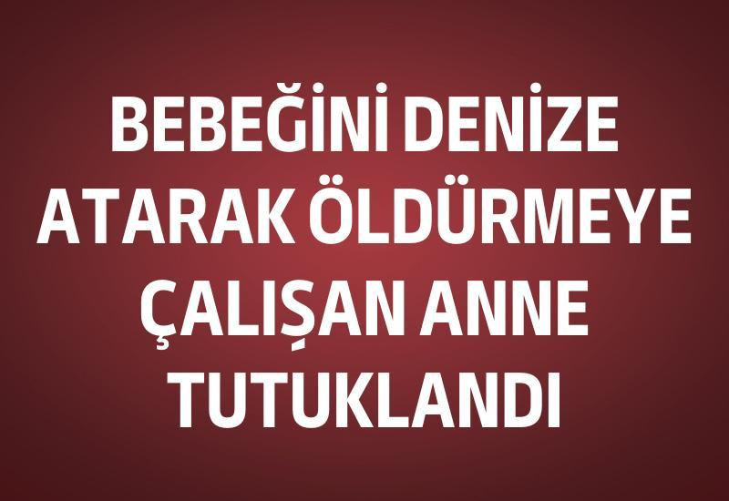 Bebeğini denize atarak öldürmeye çalışan anne tutuklandı