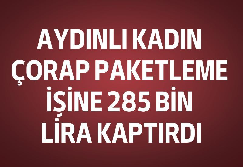 Aydınlı kadın çorap paketleme işine 285 bin lira kaptırdı