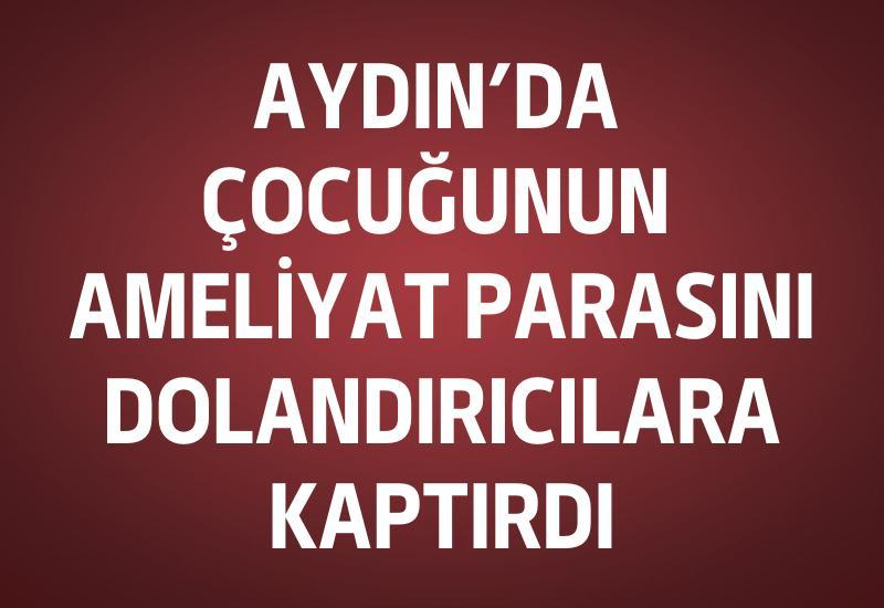 Aydın’da çocuğunun ameliyat parasını dolandırıcılara kaptırdı