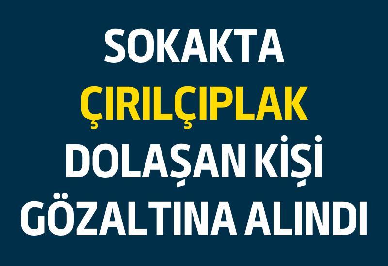 Sokakta çırılçıplak dolaşan kişi gözaltına alındı