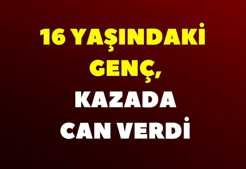 16 yaşındaki genç, kazada can verdi