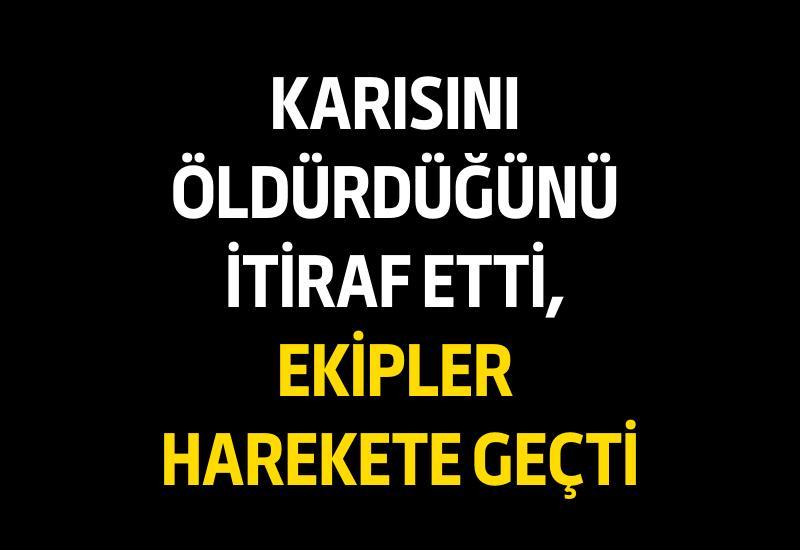 Karısını öldürdüğünü itiraf etti, ekipler harekete geçti