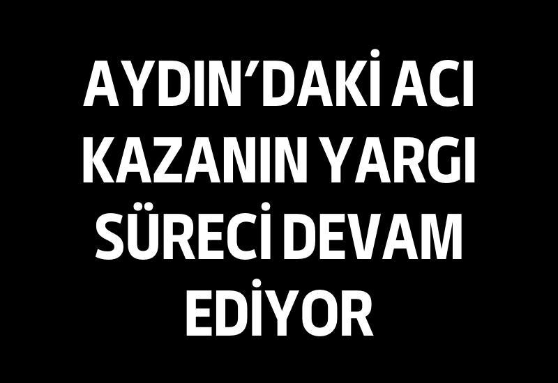 Aydın'daki acı kazanın yargı süreci devam ediyor