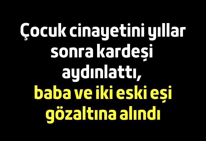 Çocuk cinayetini yıllar sonra kardeşi aydınlattı, baba ve iki eski eş gözaltına alındı