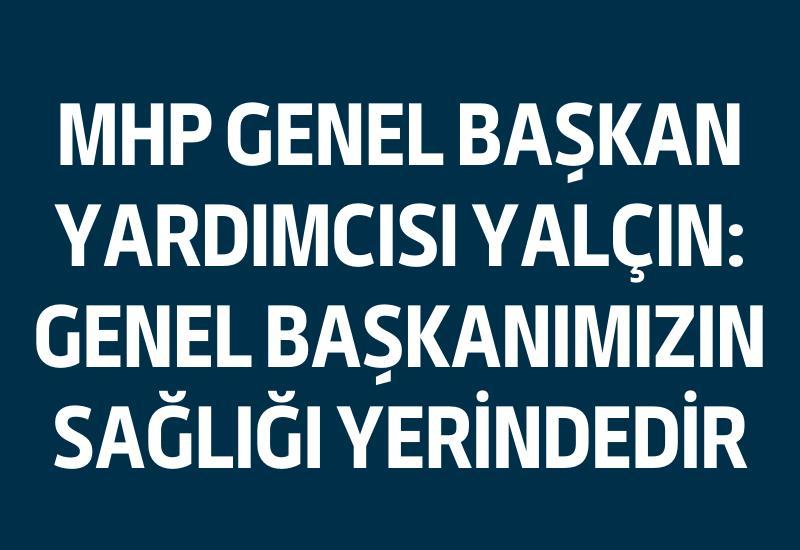 MHP Genel Başkan Yardımcısı Yalçın: Genel Başkanımızın sağlığı yerindedir