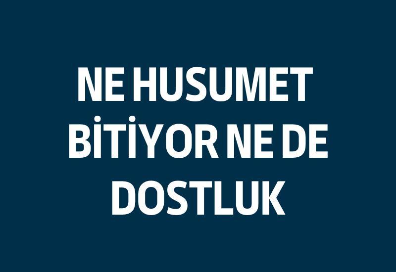 Ne husumet bitiyor ne de dostluk