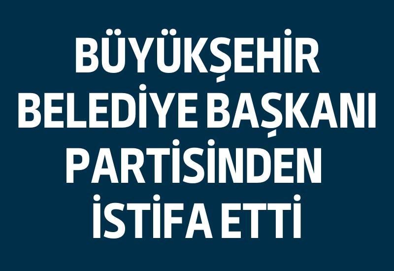 Büyükşehir Belediye Başkanı partisinden istifa etti