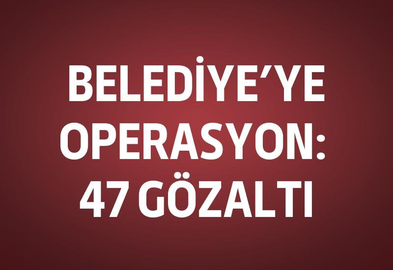 Belediye'ye operasyon: 47 gözaltı