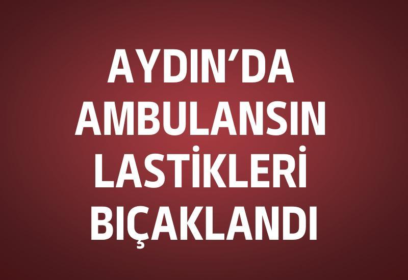 Aydın’da ambulansın lastikleri bıçaklandı