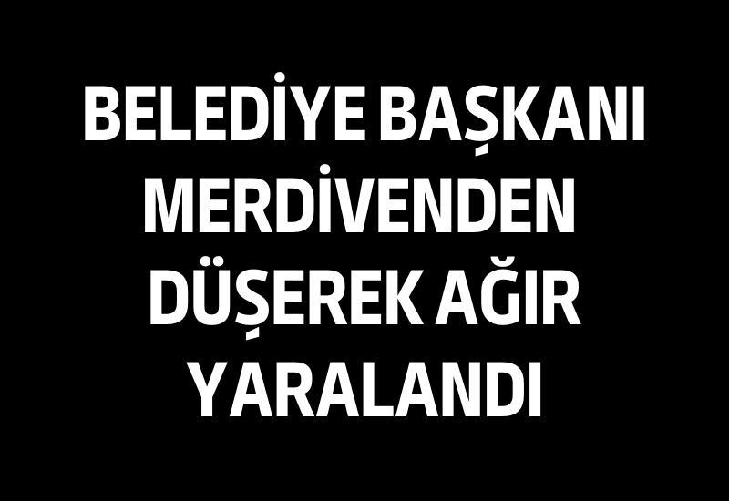 Belediye Başkanı, merdivenden düşerek ağır yaralandı