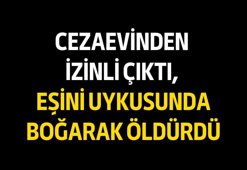 Cezaevinden izinli çıktı, eşini uykusunda boğarak öldürdü