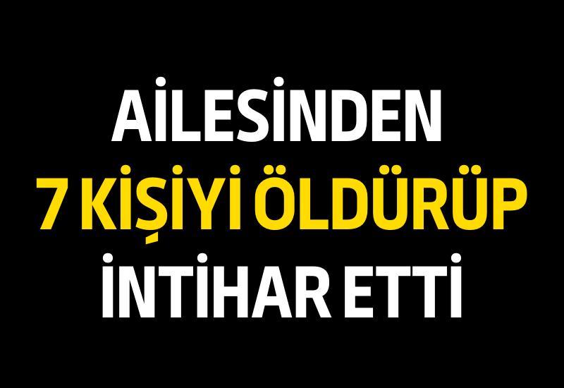 Ailesinden 7 kişiyi öldürüp intihar etti