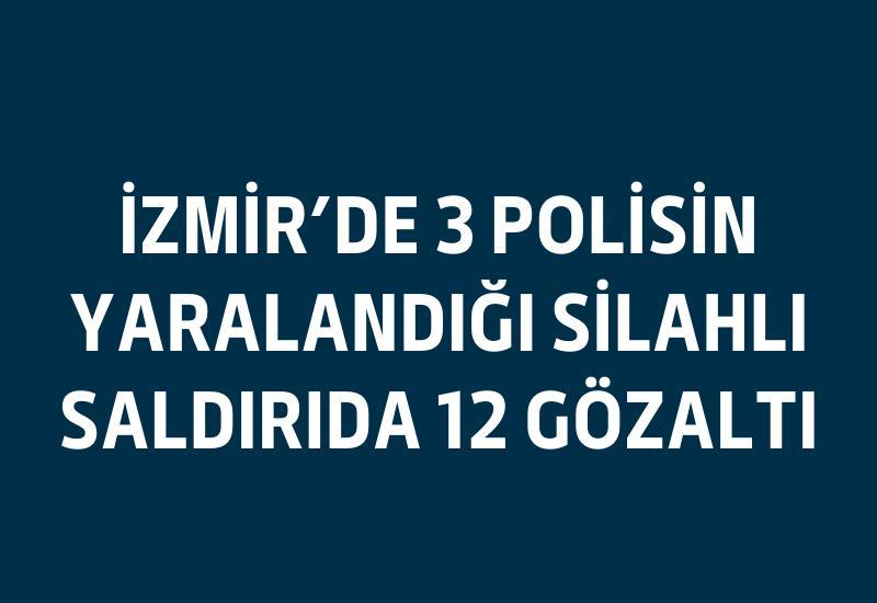 İzmir'de 3 polisin yaralandığı silahlı saldırıda 12 gözaltı