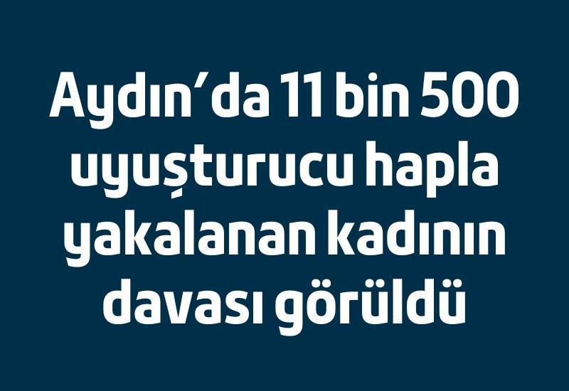 Aydın’da 11 bin 500 uyuşturucu hapla yakalanan kadının davası görüldü