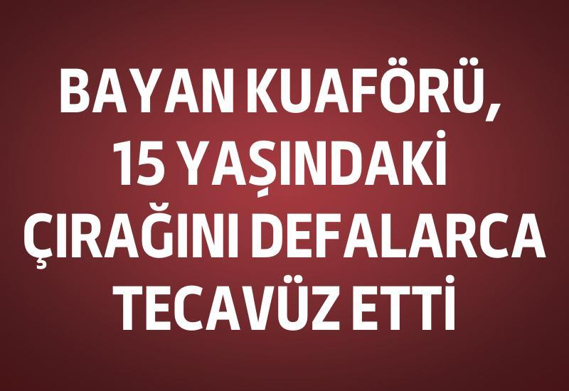 Bayan kuaförü, 15 yaşındaki çırağını defalarca tecavüz etti