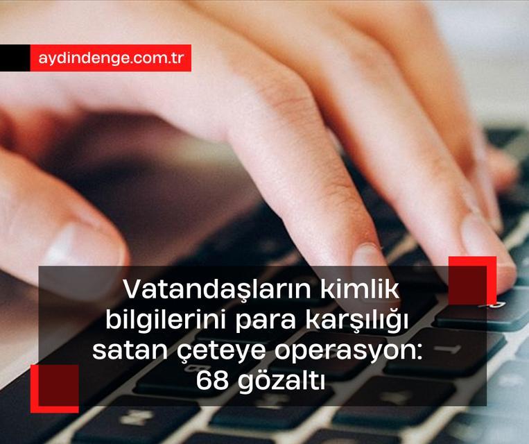 Vatandaşların kimlik bilgilerini para karşılığı satan çeteye operasyon: 68 gözaltı