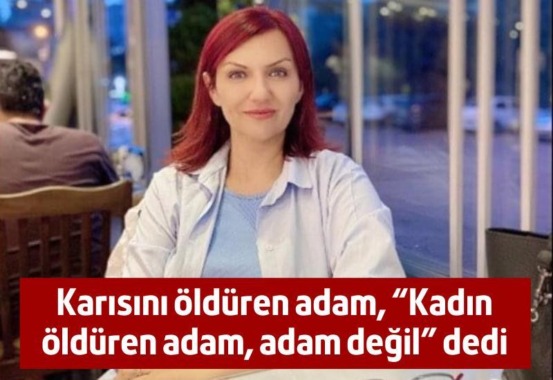 Karısını öldüren adam, "Kadın öldüren adam, adam değil" dedi