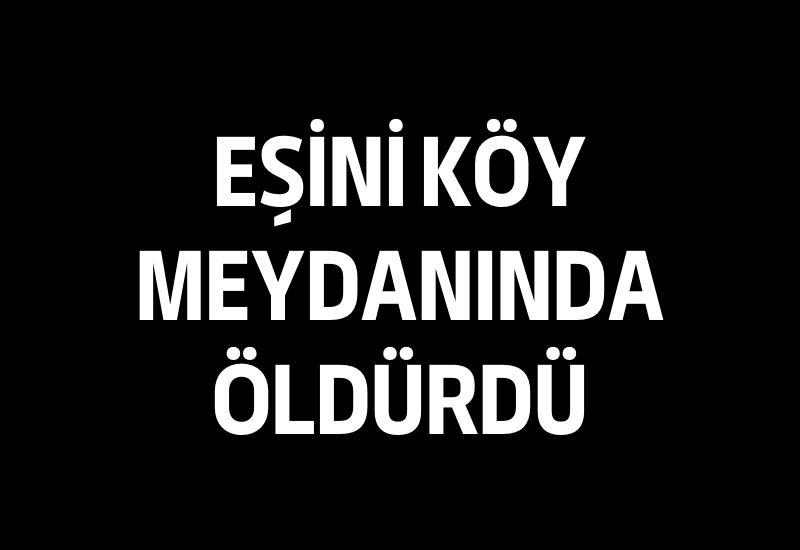 Eşini köy meydanında öldürdü