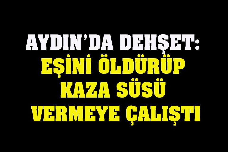 Aydın’da dehşet: Eşini öldürüp kaza süsü vermeye çalıştı