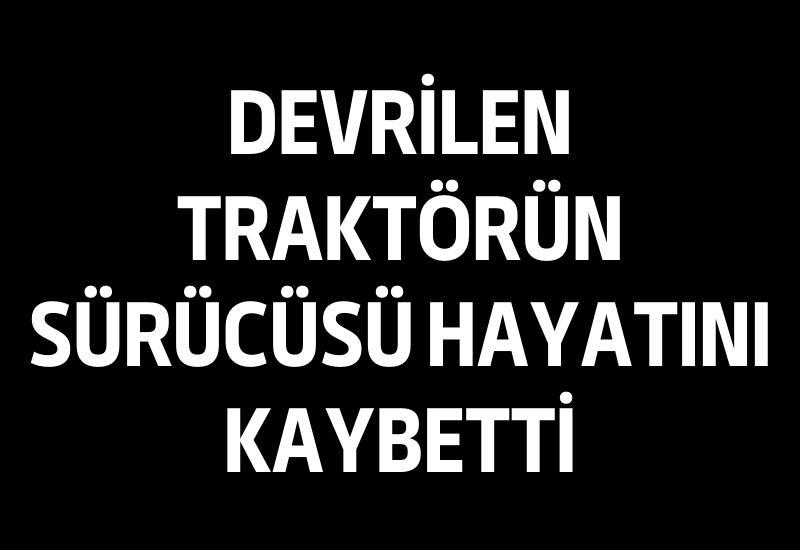 Devrilen traktörün sürücüsü hayatını kaybetti