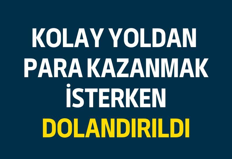 Kolay yoldan para kazanmak isterken dolandırıldı